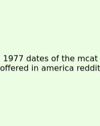 1977 Dates Of The Mcat Offered In America Reddit