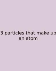 3 Particles That Make Up An Atom