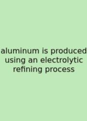 Aluminum Is Produced Using An Electrolytic Refining Process