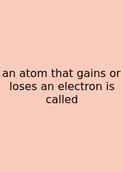 An Atom That Gains Or Loses An Electron Is Called