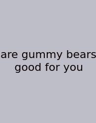 Are Gummy Bears Good For You
