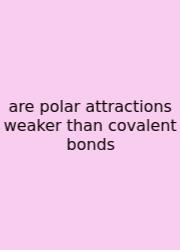 Are Polar Attractions Weaker Than Covalent Bonds