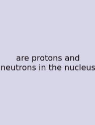 Are Protons And Neutrons In The Nucleus