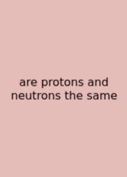 Are Protons And Neutrons The Same