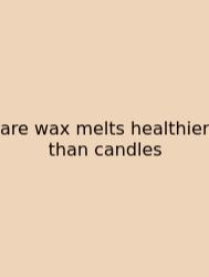 Are Wax Melts Healthier Than Candles