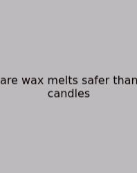 Are Wax Melts Safer Than Candles