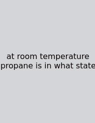 At Room Temperature Propane Is In What State