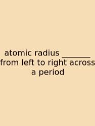Atomic Radius _______ From Left To Right Across A Period