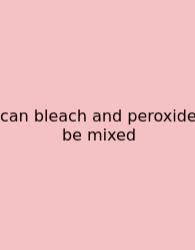 Can Bleach And Peroxide Be Mixed