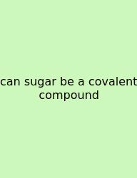Can Sugar Be A Covalent Compound