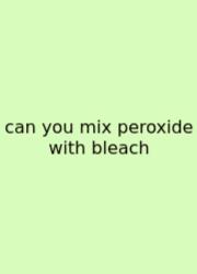 Can You Mix Peroxide With Bleach