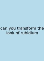 Can You Transform The Look Of Rubidium