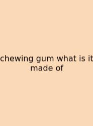Chewing Gum What Is It Made Of