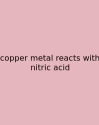 Copper Metal Reacts With Nitric Acid