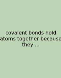 Covalent Bonds Hold Atoms Together Because They ...
