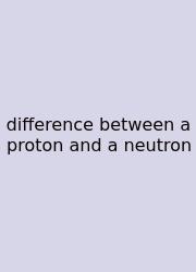 Difference Between A Proton And A Neutron