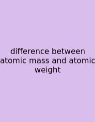 Difference Between Atomic Mass And Atomic Weight