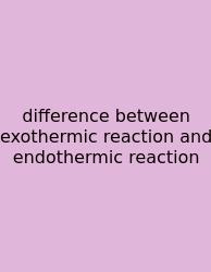 Difference Between Exothermic Reaction And Endothermic Reaction