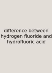 Difference Between Hydrogen Fluoride And Hydrofluoric Acid
