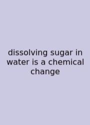 Dissolving Sugar In Water Is A Chemical Change