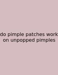 Do Pimple Patches Work On Unpopped Pimples