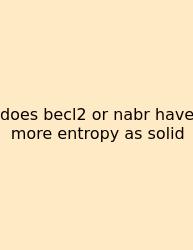 Does Becl2 Or Nabr Have More Entropy As Solid