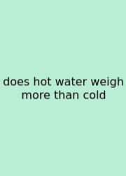 Does Hot Water Weigh More Than Cold