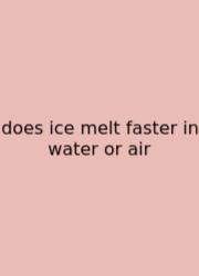 Does Ice Melt Faster In Water Or Air