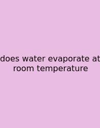 Does Water Evaporate At Room Temperature