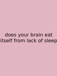 Does Your Brain Eat Itself From Lack Of Sleep