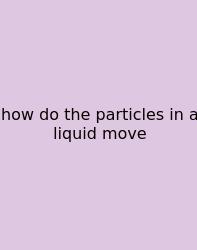 How Do The Particles In A Liquid Move