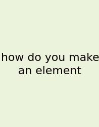 How Do You Make An Element