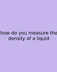 How Do You Measure The Density Of A Liquid