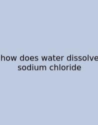 How Does Water Dissolve Sodium Chloride