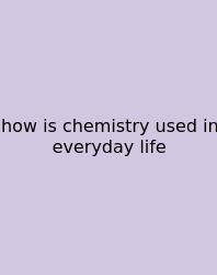 How Is Chemistry Used In Everyday Life