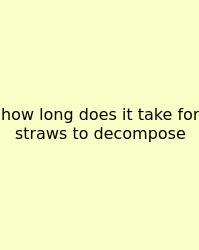 How Long Does It Take For Straws To Decompose