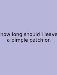 How Long Should I Leave A Pimple Patch On