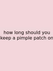 How Long Should You Keep A Pimple Patch On