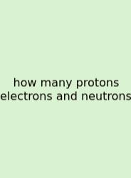 How Many Protons Electrons And Neutrons
