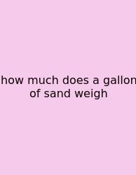 How Much Does A Gallon Of Sand Weigh