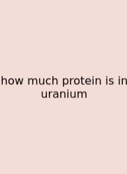 How Much Protein Is In Uranium