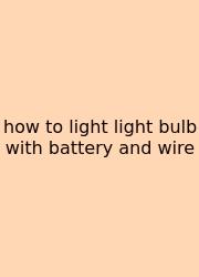 How To Light Light Bulb With Battery And Wire