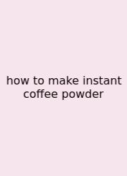How To Make Instant Coffee Powder