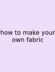 How To Make Your Own Fabric