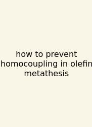 How To Prevent Homocoupling In Olefin Metathesis