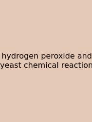 Hydrogen Peroxide And Yeast Chemical Reaction