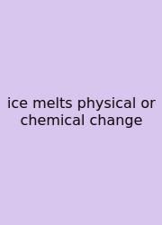 Ice Melts Physical Or Chemical Change