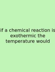 If A Chemical Reaction Is Exothermic The Temperature Would