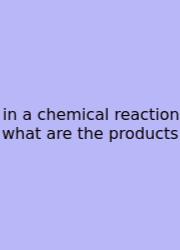 In A Chemical Reaction What Are The Products