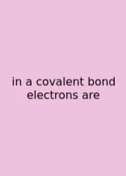 In A Covalent Bond Electrons Are